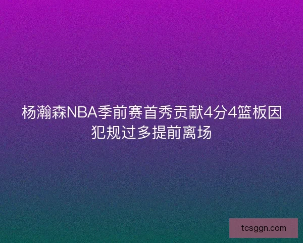 杨瀚森NBA季前赛首秀贡献4分4篮板因犯规过多提前离场