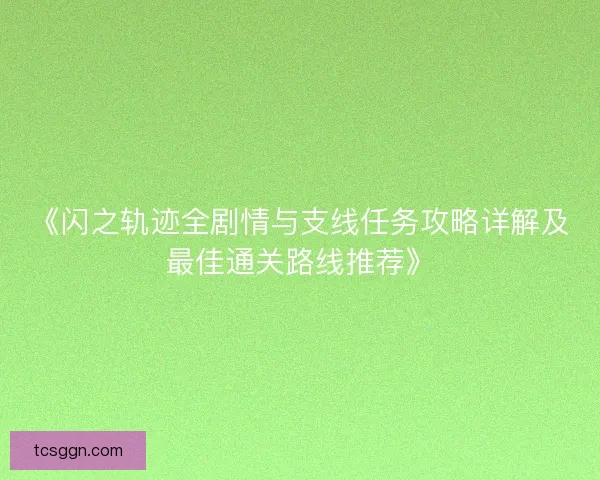 《闪之轨迹全剧情与支线任务攻略详解及最佳通关路线推荐》 《闪之轨迹全剧情与支线任务攻略详解及最佳通关路线推荐》
